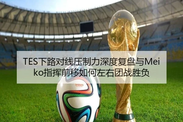 TES下路对线压制力深度复盘与Meiko指挥前移如何左右团战胜负