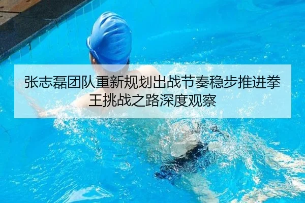 张志磊团队重新规划出战节奏稳步推进拳王挑战之路深度观察